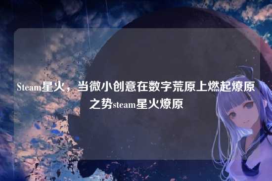 Steam星火,当微小创意在数字荒原上燃起燎原之势steam星火燎原