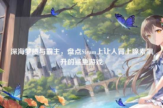深海梦魇与霸主,盘点Steam上让人肾上腺素飙升的鲨鱼游戏