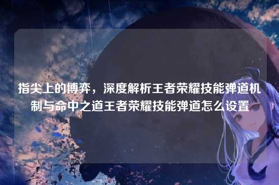 指尖上的博弈,深度解析王者荣耀技能弹道机制与命中之道王者荣耀技能弹道怎么设置