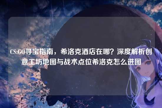 CS:GO寻宝指南,希洛克酒店在哪?深度解析创意工坊地图与战术点位希洛克怎么进图