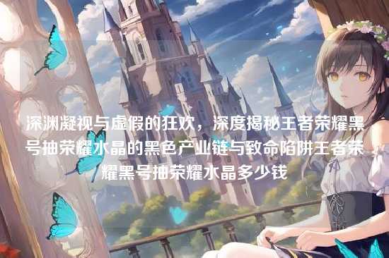 深渊凝视与虚假的狂欢，深度揭秘王者荣耀黑号抽荣耀水晶的黑色产业链与致命陷阱王者荣耀黑号抽荣耀水晶多少钱