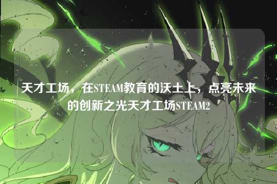 天才工场,在STEAM教育的沃土上,点亮未来的创新之光天才工场STEAM2
