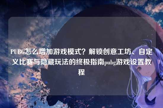 PUBG怎么增加游戏模式?解锁创意工坊、自定义比赛与隐藏玩法的终极指南pubg游戏设置教程