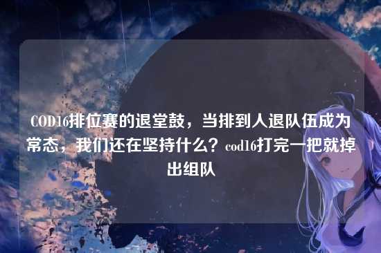 COD16排位赛的退堂鼓,当排到人退队伍成为常态,我们还在坚持什么?cod16打完一把就掉出组队