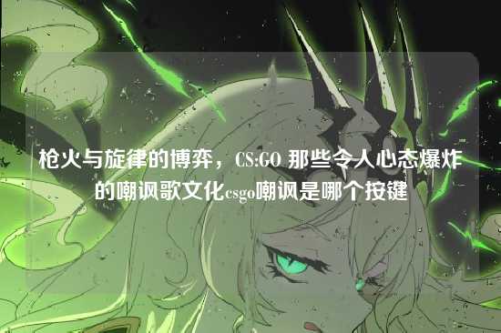 枪火与旋律的博弈，CS:GO 那些令人心态爆炸的嘲讽歌文化csgo嘲讽是哪个按键