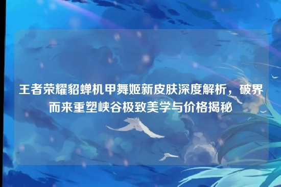 王者荣耀貂蝉机甲舞姬新皮肤深度解析,破界而来重塑峡谷极致美学与价格揭秘