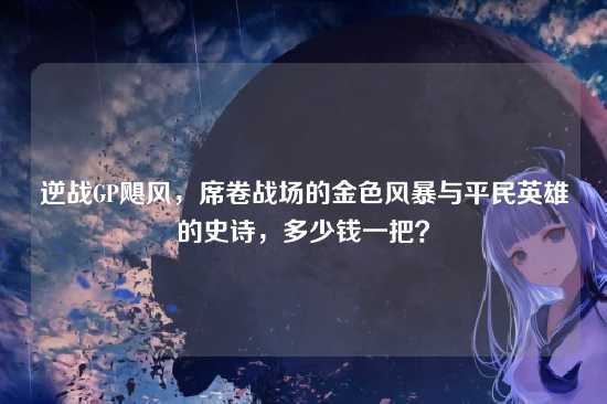逆战GP飓风，席卷战场的金色风暴与平民英雄的史诗，多少钱一把？