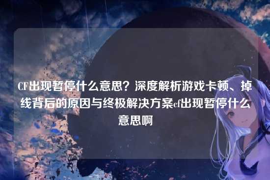 CF出现暂停什么意思?深度解析游戏卡顿、掉线背后的原因与终极解决方案cf出现暂停什么意思啊