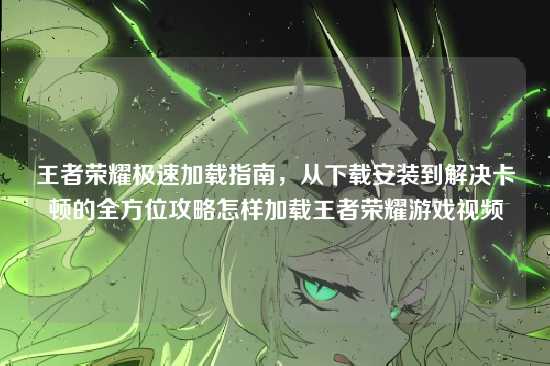 王者荣耀极速加载指南,从下载安装到解决卡顿的全方位攻略怎样加载王者荣耀游戏视频
