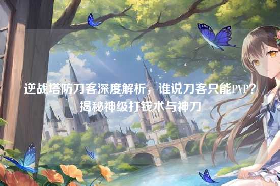 逆战塔防刀客深度解析,谁说刀客只能PVP?揭秘神级打钱术与神刀