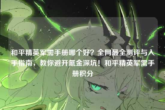 和平精英军需手册哪个好？全网最全测评与入手指南，教你避开氪金深坑！和平精英军需手册积分