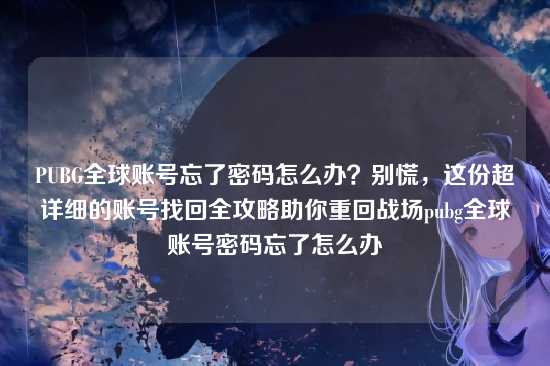 PUBG全球账号忘了密码怎么办?别慌,这份超详细的账号找回全攻略助你重回战场pubg全球账号密码忘了怎么办