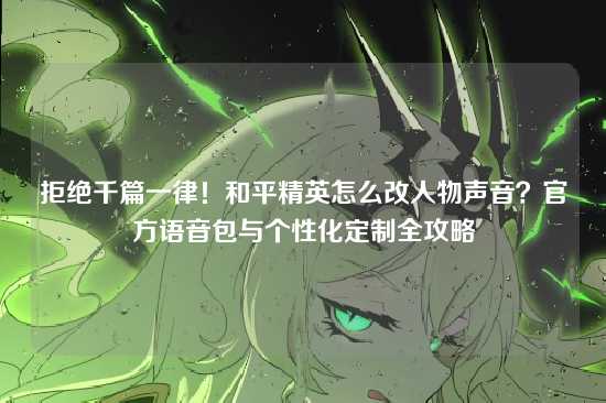 拒绝千篇一律！和平精英怎么改人物声音？官方语音包与个性化定制全攻略