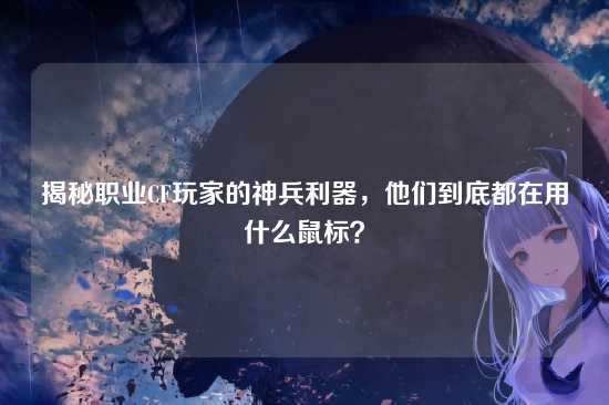 揭秘职业CF玩家的神兵利器,他们到底都在用什么鼠标?