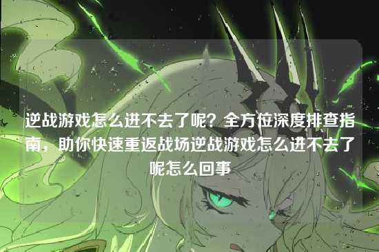 逆战游戏怎么进不去了呢?全方位深度排查指南,助你快速重返战场逆战游戏怎么进不去了呢怎么回事