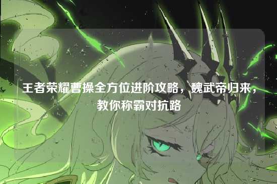王者荣耀曹操全方位进阶攻略，魏武帝归来，教你称霸对抗路
