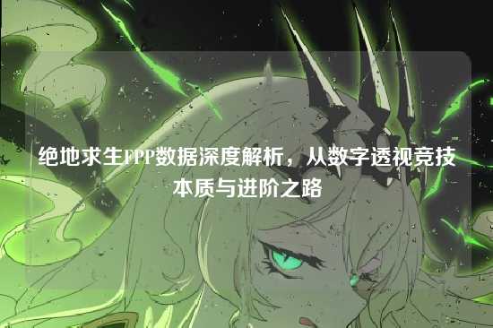 绝地求生FPP数据深度解析,从数字透视竞技本质与进阶之路
