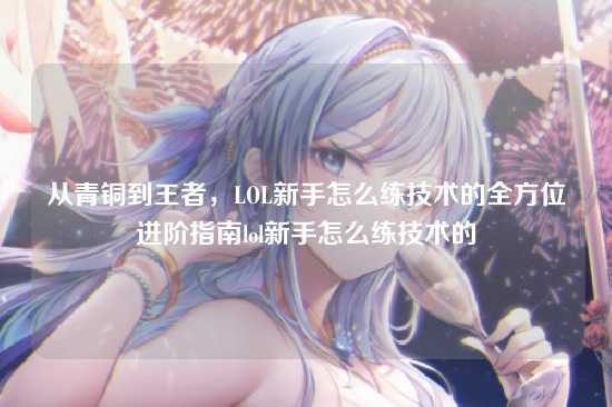 从青铜到王者,LOL新手怎么练技术的全方位进阶指南lol新手怎么练技术的