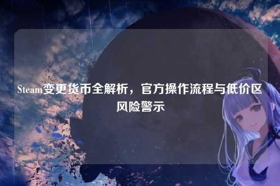 Steam变更货币全解析,官方操作流程与低价区风险警示