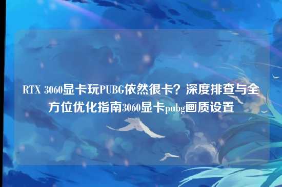 RTX 3060显卡玩PUBG依然很卡?深度排查与全方位优化指南3060显卡pubg画质设置