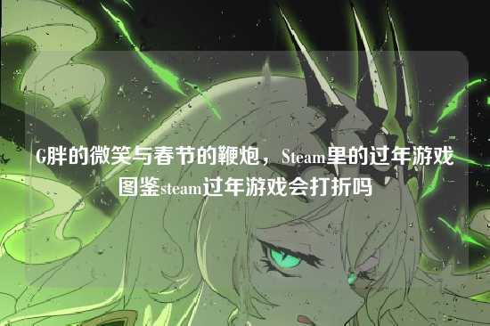 G胖的微笑与春节的鞭炮,Steam里的过年游戏图鉴steam过年游戏会打折吗