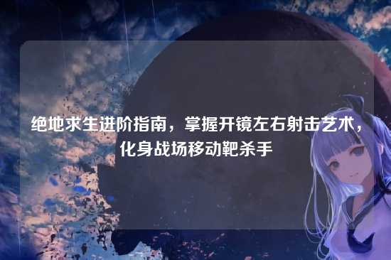 绝地求生进阶指南，掌握开镜左右射击艺术，化身战场移动靶杀手