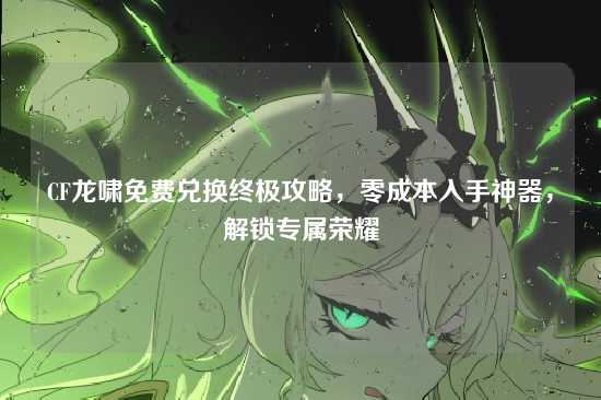 CF龙啸免费兑换终极攻略，零成本入手神器，解锁专属荣耀