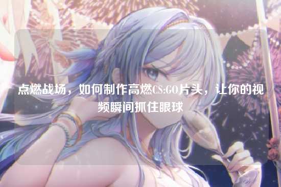 点燃战场,如何制作高燃CS:GO片头,让你的视频瞬间抓住眼球