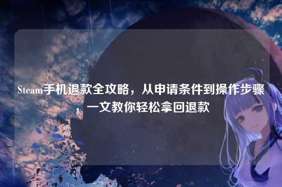 Steam手机退款全攻略，从申请条件到操作步骤，一文教你轻松拿回退款