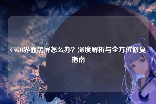 CSGO界面黑屏怎么办?深度解析与全方位修复指南