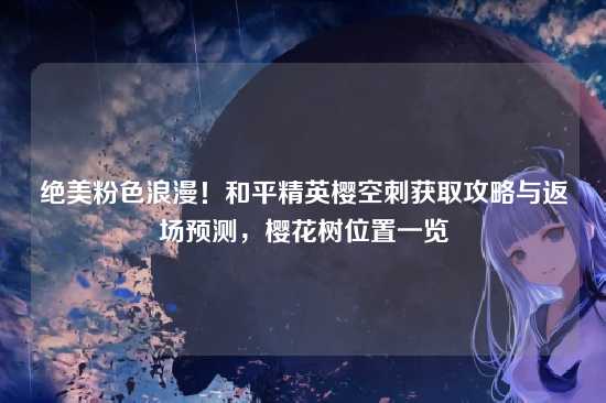 绝美粉色浪漫!和平精英樱空刺获取攻略与返场预测,樱花树位置一览
