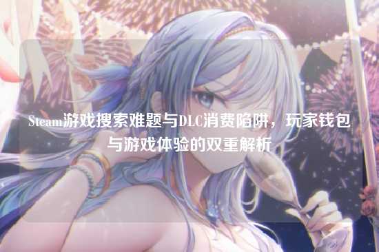 Steam游戏搜索难题与DLC消费陷阱，玩家钱包与游戏体验的双重解析