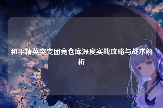 和平精英突变团竞仓库深度实战攻略与战术解析
