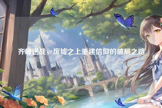 齐峰逆战,废墟之上重建信仰的破局之路