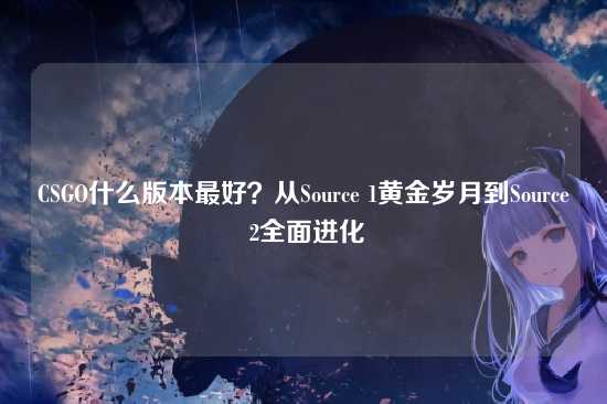 CSGO什么版本最好?从Source 1黄金岁月到Source 2全面进化