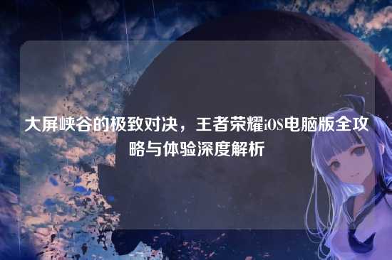 大屏峡谷的极致对决，王者荣耀iOS电脑版全攻略与体验深度解析