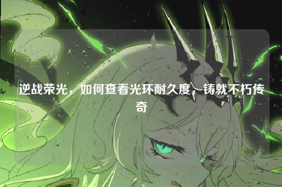 逆战荣光,如何查看光环耐久度,铸就不朽传奇