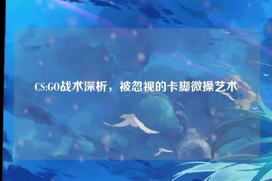 CS:GO战术深析,被忽视的卡脚微操艺术