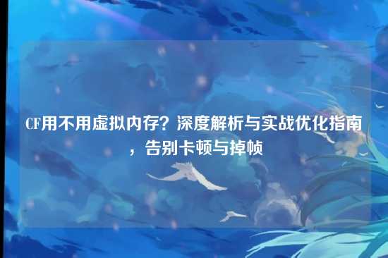 CF用不用虚拟内存?深度解析与实战优化指南,告别卡顿与掉帧