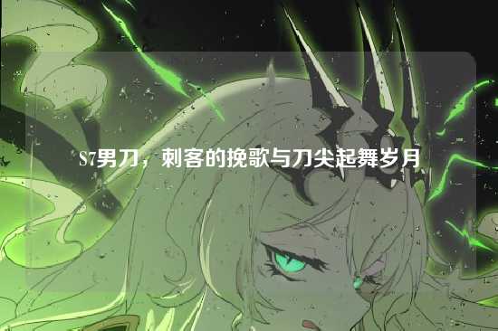 S7男刀,刺客的挽歌与刀尖起舞岁月