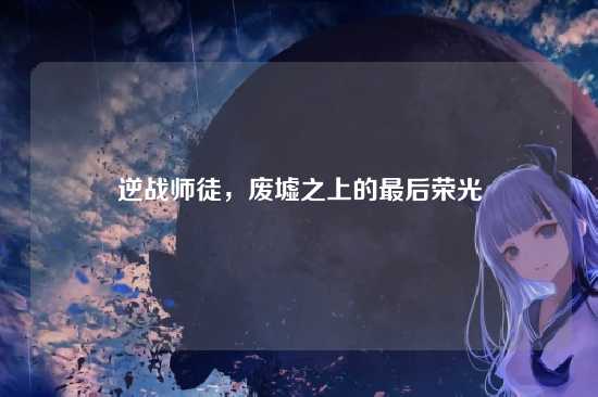逆战师徒,废墟之上的最后荣光