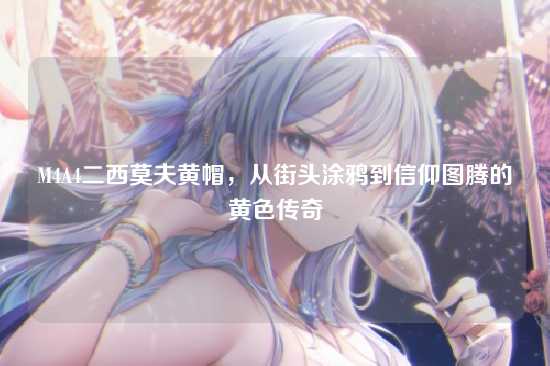 M4A4二西莫夫黄帽，从街头涂鸦到信仰图腾的黄色传奇