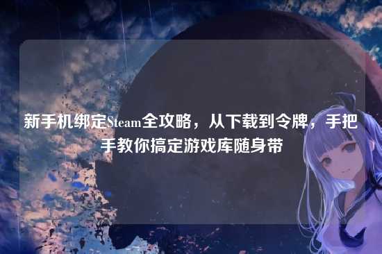 新手机绑定Steam全攻略,从下载到令牌,手把手教你搞定游戏库随身带