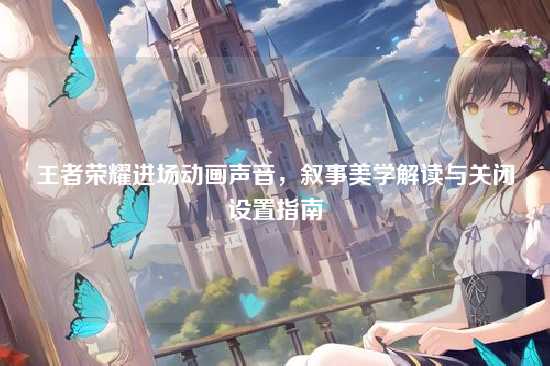 王者荣耀进场动画声音，叙事美学解读与关闭设置指南