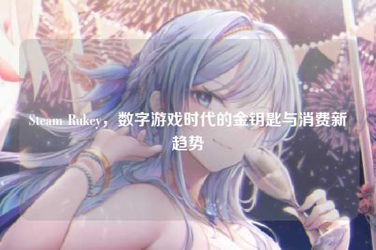 Steam Rukey,数字游戏时代的金钥匙与消费新趋势