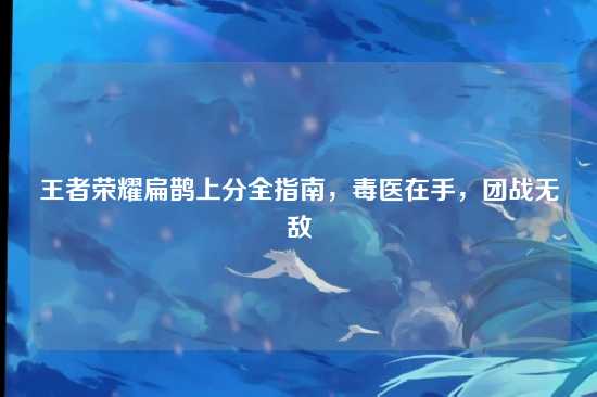 王者荣耀扁鹊上分全指南,毒医在手,团战无敌