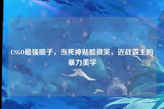 CSGO最强喷子,当死神贴脸微笑,近战霸主的暴力美学