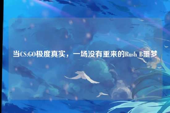 当CS:GO极度真实，一场没有重来的Rush B噩梦