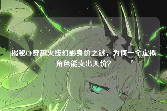 揭秘CF穿越火线幻影身价之谜,为何一个虚拟角色能卖出天价?