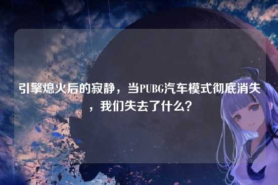 引擎熄火后的寂静,当PUBG汽车模式彻底消失,我们失去了什么?